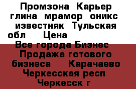 Промзона. Карьер глина, мрамор, оникс, известняк. Тульская обл.  › Цена ­ 250 000 000 - Все города Бизнес » Продажа готового бизнеса   . Карачаево-Черкесская респ.,Черкесск г.